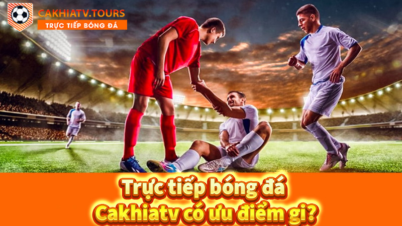 Trực-tiếp-bóng-đá-cakhiatv-có-ưu-điểm-gi