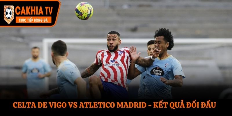 Soi kèo Celta de Vigo vs Atletico Madrid - thống kê nhanh thành tích chạm mặt